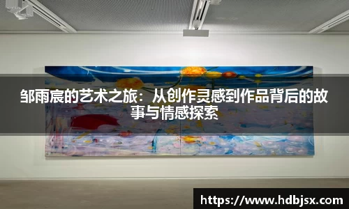 邹雨宸的艺术之旅：从创作灵感到作品背后的故事与情感探索