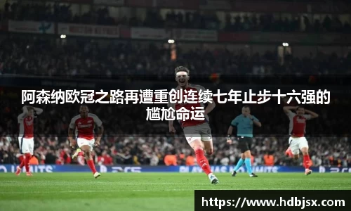 阿森纳欧冠之路再遭重创连续七年止步十六强的尴尬命运
